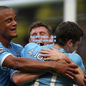 英超争冠白热化，曼城、阿森纳、利物浦上演终极对决