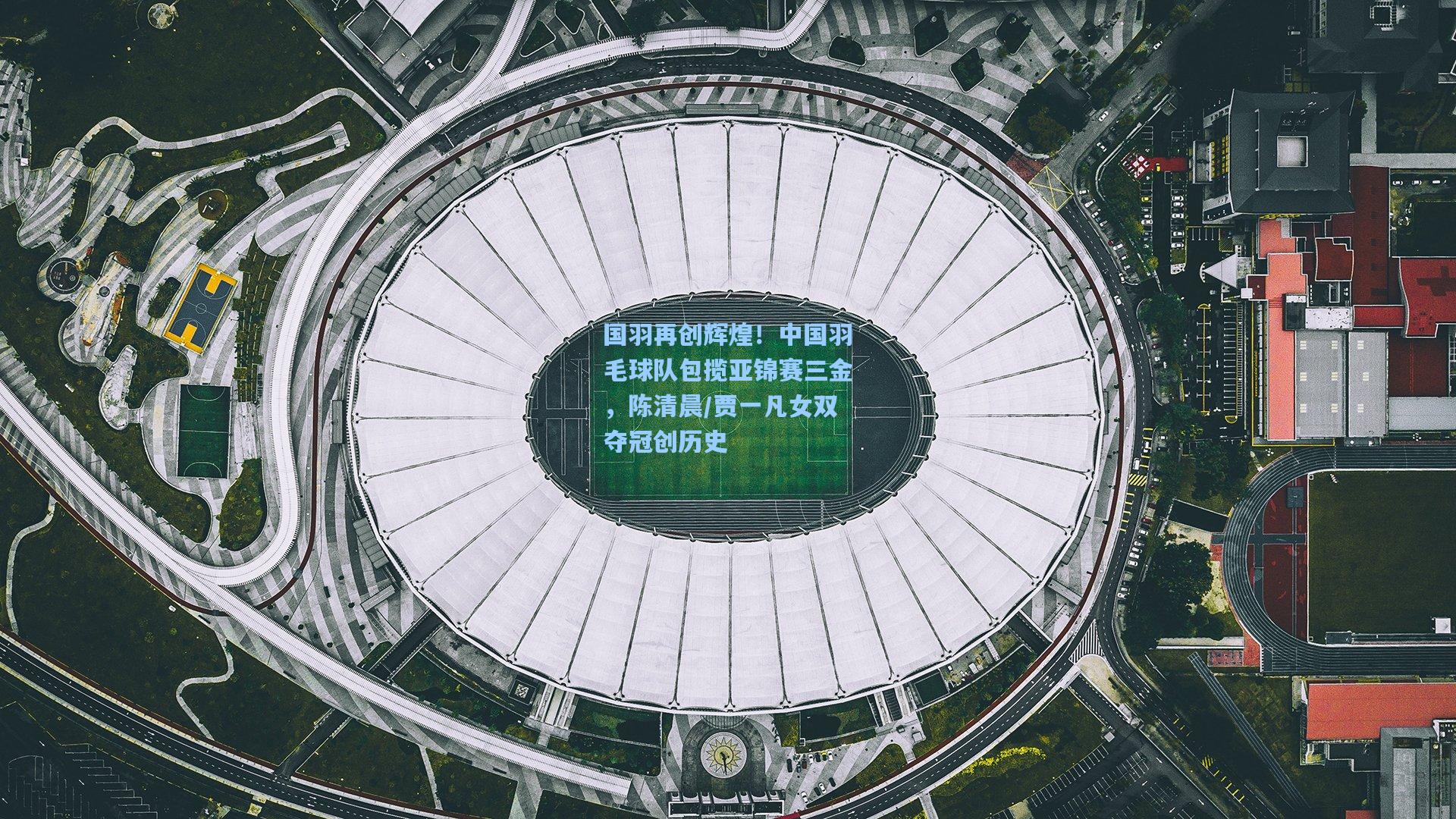 国羽再创辉煌！中国羽毛球队包揽亚锦赛三金，陈清晨/贾一凡女双夺冠创历史